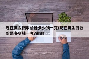 现在黄金回收价是多少钱一克/现在黄金回收价是多少钱一克?谢谢