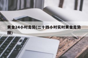 黄金24小时走势(二十四小时实时黄金走势图)
