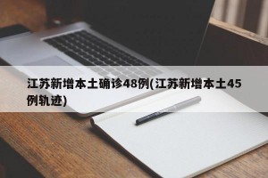 江苏新增本土确诊48例(江苏新增本土45例轨迹)