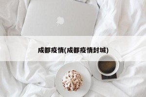 成都疫情(成都疫情封城)