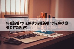 新疆新增3例无症状(新疆新增3例无症状感染者行动轨迹)