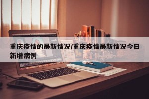 重庆疫情的最新情况/重庆疫情最新情况今日新增病例