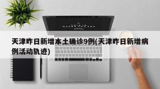 天津昨日新增本土确诊9例(天津昨日新增病例活动轨迹)