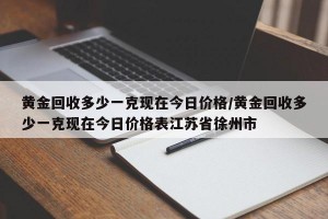 黄金回收多少一克现在今日价格/黄金回收多少一克现在今日价格表江苏省徐州市