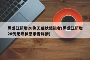 黑龙江新增20例无症状感染者(黑龙江新增20例无症状感染者详情)