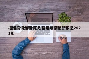 福建疫情最新情况/福建疫情最新消息2021年