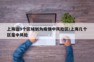 上海这9个区域划为疫情中风险区/上海几个区是中风险