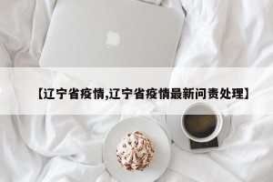 【辽宁省疫情,辽宁省疫情最新问责处理】
