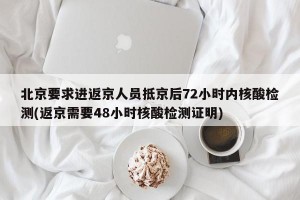 北京要求进返京人员抵京后72小时内核酸检测(返京需要48小时核酸检测证明)