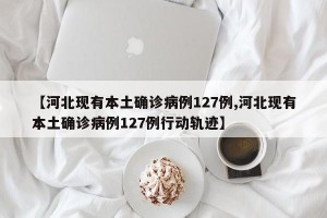 【河北现有本土确诊病例127例,河北现有本土确诊病例127例行动轨迹】
