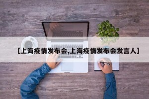 【上海疫情发布会,上海疫情发布会发言人】