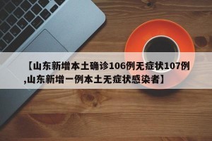 【山东新增本土确诊106例无症状107例,山东新增一例本土无症状感染者】