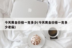 今天黄金价格一克多少(今天黄金价格一克多少老庙)