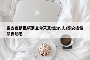 泰安疫情最新消息今天又增加9人/泰安疫情最新动态