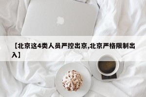 【北京这4类人员严控出京,北京严格限制出入】