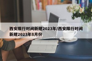 西安限行时间新规2023年/西安限行时间新规2023年8月份