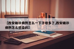 【西安确诊病例怎么一下子增多了,西安确诊病例怎么感染的】