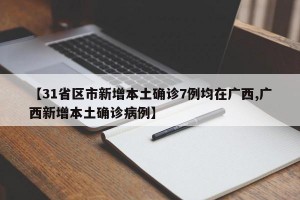 【31省区市新增本土确诊7例均在广西,广西新增本土确诊病例】