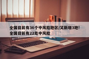全国目前有36个中风险地区/又新增3地!全国目前有22处中风险