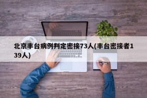 北京丰台病例判定密接73人(丰台密接者139人)