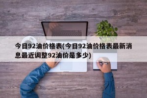 今日92油价格表(今日92油价格表最新消息最近调整92油价是多少)