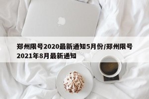 郑州限号2020最新通知5月份/郑州限号2021年8月最新通知
