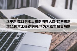 辽宁新增11例本土病例均在大连(辽宁省新增11例本土确诊病例,均为大连市报告病例)