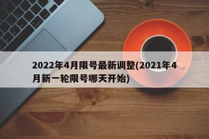 2022年4月限号最新调整(2021年4月新一轮限号哪天开始)