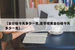 【金价格今天多少一克,荟萃楼黄金价格今天多少一克】