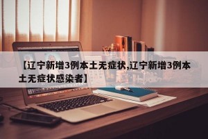 【辽宁新增3例本土无症状,辽宁新增3例本土无症状感染者】