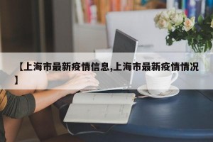 【上海市最新疫情信息,上海市最新疫情情况】