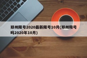 郑州限号2020最新限号10月(郑州限号吗2020年10月)