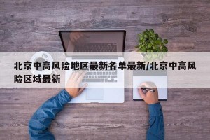 北京中高风险地区最新名单最新/北京中高风险区域最新