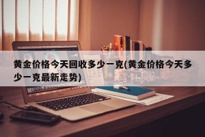 黄金价格今天回收多少一克(黄金价格今天多少一克最新走势)