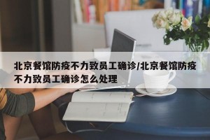 北京餐馆防疫不力致员工确诊/北京餐馆防疫不力致员工确诊怎么处理