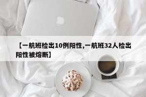 【一航班检出10例阳性,一航班32人检出阳性被熔断】