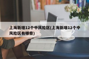 上海新增12个中风险区(上海新增12个中风险区有哪些)