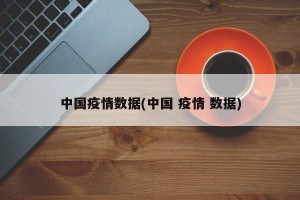 中国疫情数据(中国 疫情 数据)
