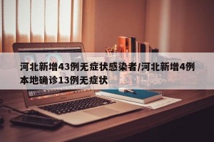 河北新增43例无症状感染者/河北新增4例本地确诊13例无症状