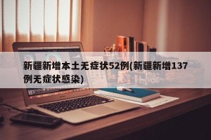 新疆新增本土无症状52例(新疆新增137例无症状感染)