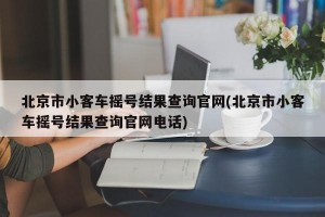 北京市小客车摇号结果查询官网(北京市小客车摇号结果查询官网电话)