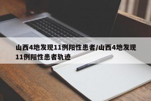 山西4地发现11例阳性患者/山西4地发现11例阳性患者轨迹
