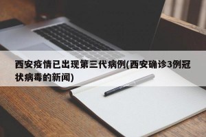 西安疫情已出现第三代病例(西安确诊3例冠状病毒的新闻)