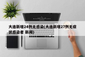 大连新增24例无感染(大连新增27例无症状感染者 新闻)