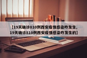 【19天确诊810例西安疫情感染咋发生,19天确诊810例西安疫情感染咋发生的】