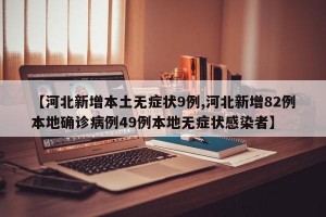 【河北新增本土无症状9例,河北新增82例本地确诊病例49例本地无症状感染者】