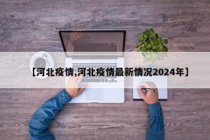 【河北疫情,河北疫情最新情况2024年】