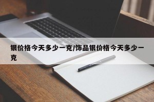 银价格今天多少一克/饰品银价格今天多少一克