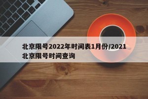 北京限号2022年时间表1月份/2021北京限号时间查询