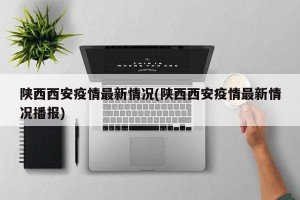 陕西西安疫情最新情况(陕西西安疫情最新情况播报)